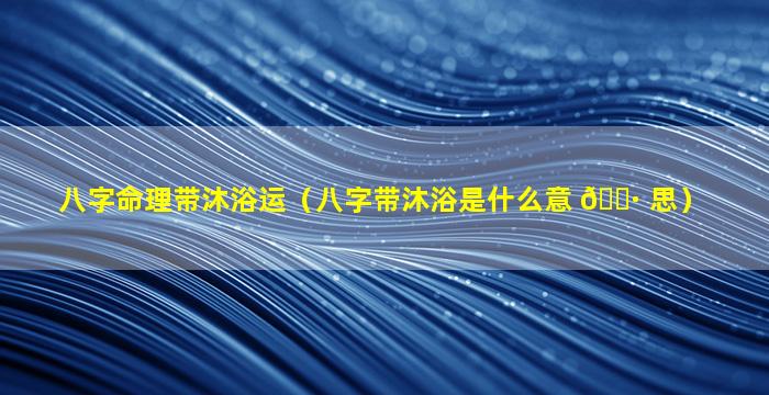 八字命理带沐浴运（八字带沐浴是什么意 🕷 思）